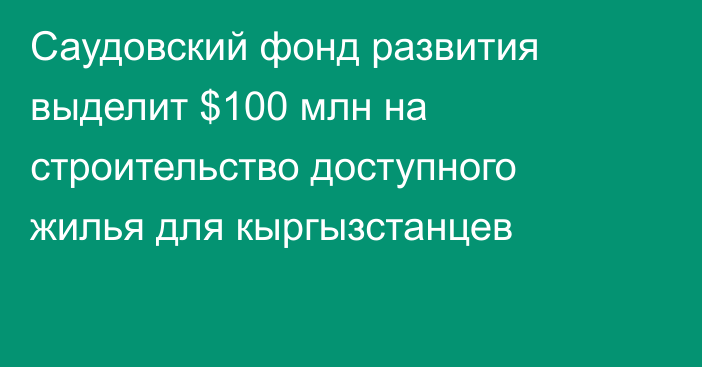 Саудовский фонд развития выделит $100 млн на строительство доступного жилья для кыргызстанцев