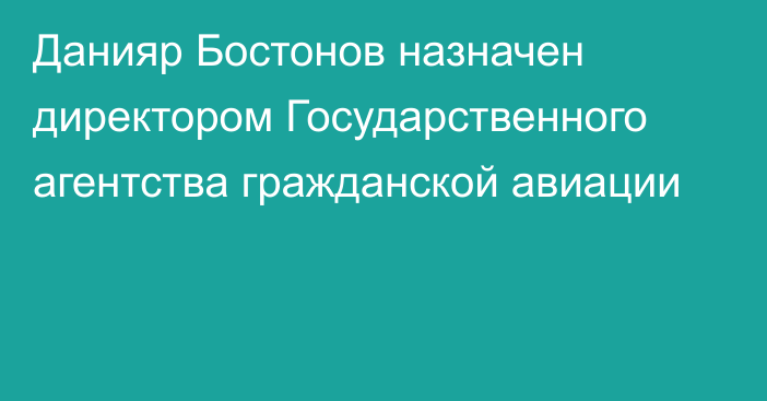 Данияр Бостонов назначен директором Государственного агентства гражданской авиации