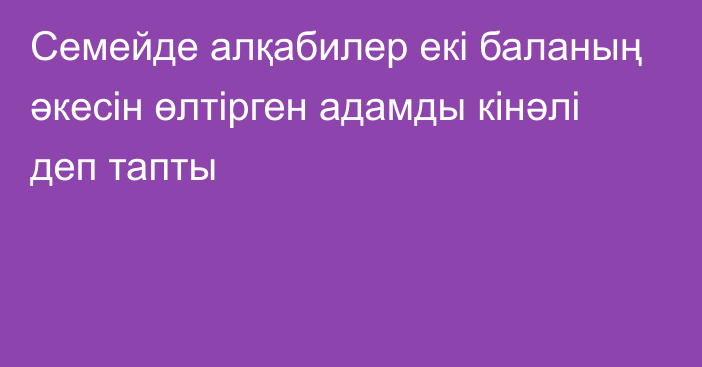 Семейде алқабилер екі баланың әкесін өлтірген адамды кінәлі деп тапты