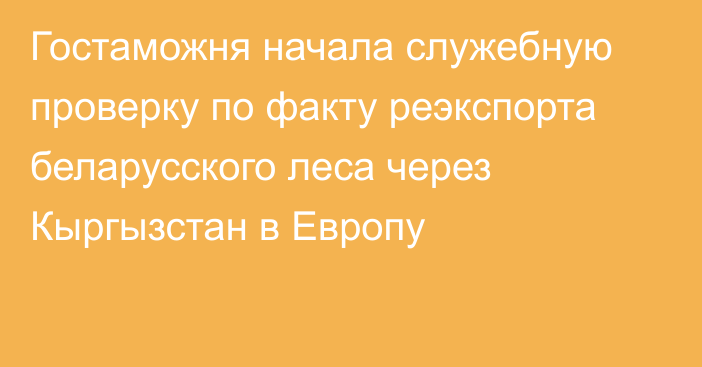 Гостаможня начала служебную проверку по факту реэкспорта беларусского леса через Кыргызстан в Европу