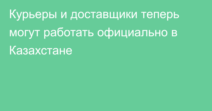 Курьеры и доставщики теперь могут работать официально в Казахстане