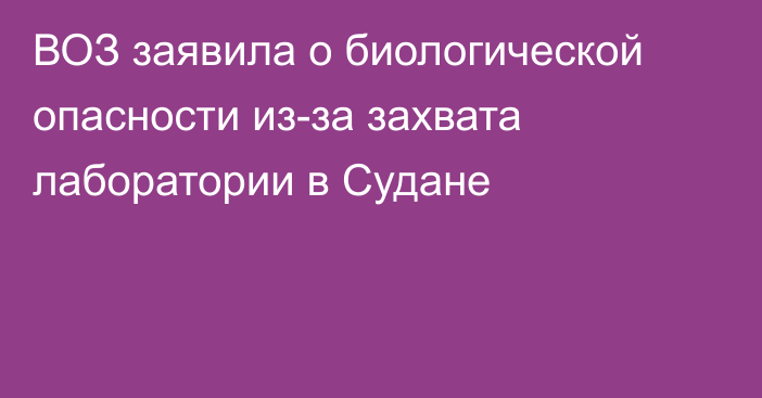 ВОЗ заявила о биологической опасности из-за захвата лаборатории в Судане