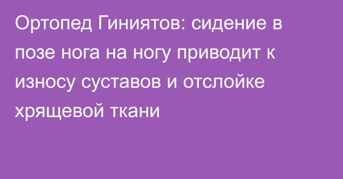 Ортопед Гиниятов: сидение в позе нога на ногу приводит к износу суставов и отслойке хрящевой ткани