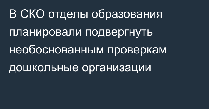 В СКО отделы образования планировали подвергнуть необоснованным проверкам дошкольные организации