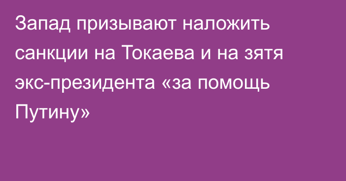 Запад призывают наложить санкции на Токаева и на зятя экс-президента «за помощь Путину»