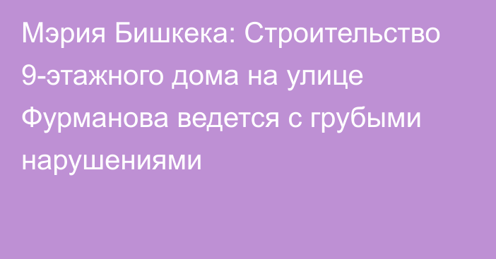 Мэрия Бишкека: Строительство 9-этажного дома на улице Фурманова ведется с грубыми нарушениями