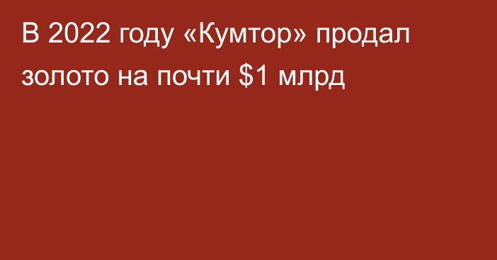 В 2022 году «Кумтор» продал золото на почти $1 млрд