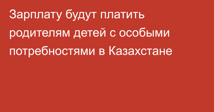 Зарплату будут платить родителям детей с особыми потребностями в Казахстане