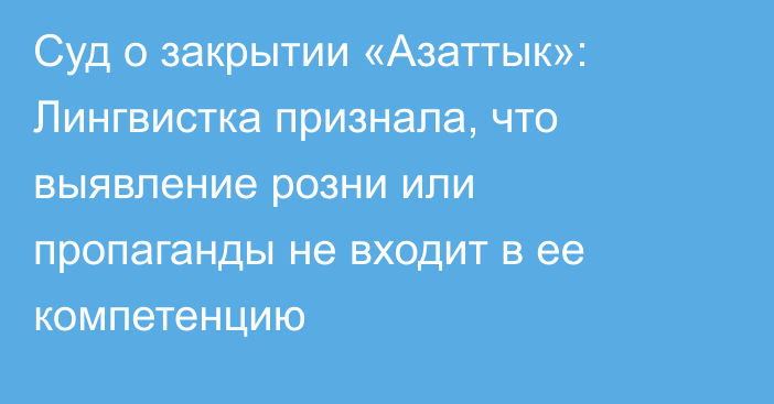 Суд о закрытии «Азаттык»: Лингвистка признала, что выявление розни или пропаганды не входит в ее компетенцию