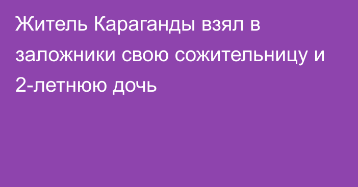 Житель Караганды взял в заложники свою сожительницу и 2-летнюю дочь