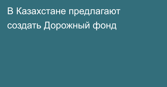 В Казахстане предлагают создать Дорожный фонд