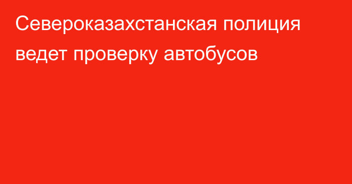 Североказахстанская полиция ведет проверку автобусов