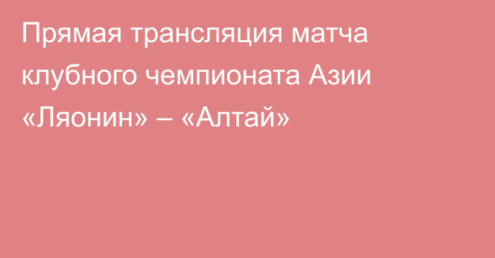 Прямая трансляция матча клубного чемпионата Азии «Ляонин» – «Алтай»