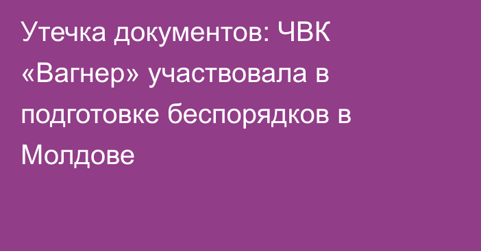 Утечка документов: ЧВК «Вагнер» участвовала в подготовке беспорядков в Молдове