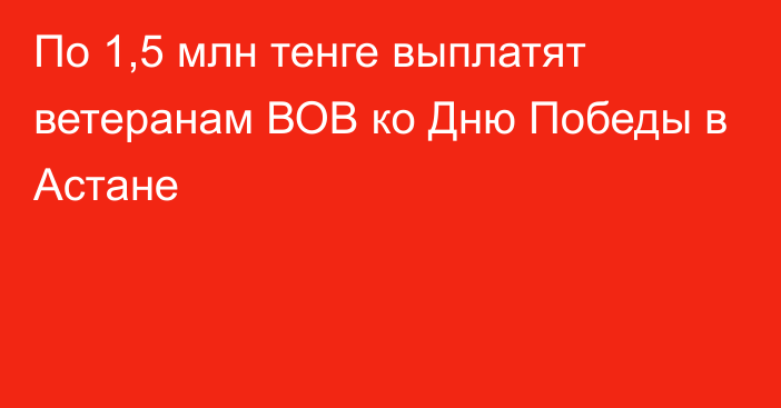 По 1,5 млн тенге выплатят ветеранам ВОВ ко Дню Победы в Астане