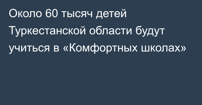 Около 60 тысяч детей Туркестанской области будут учиться в «Комфортных школах»