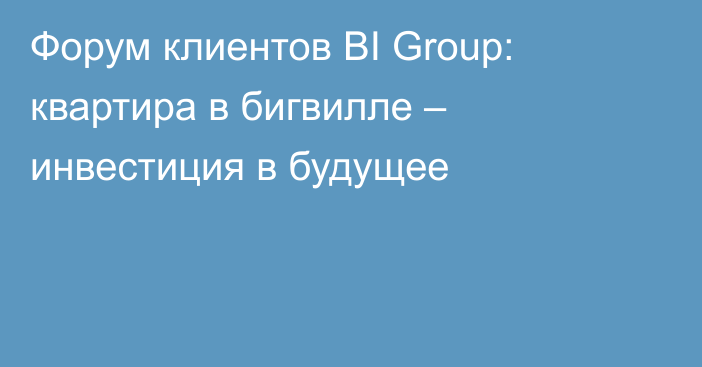 Форум клиентов BI Group: квартира в бигвилле – инвестиция в будущее