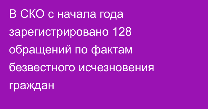 В СКО с начала года зарегистрировано 128 обращений по фактам безвестного исчезновения граждан