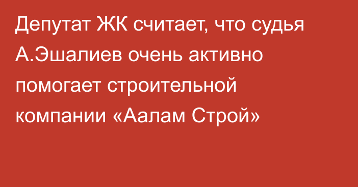 Депутат ЖК считает, что судья А.Эшалиев очень активно помогает строительной компании «Аалам Строй»