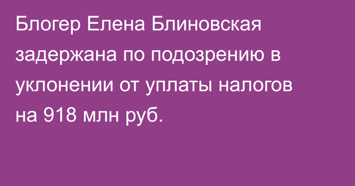 Блогер Елена Блиновская задержана по подозрению в уклонении от уплаты налогов на 918 млн руб.