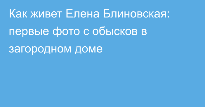 Как живет Елена Блиновская: первые фото с обысков в загородном доме