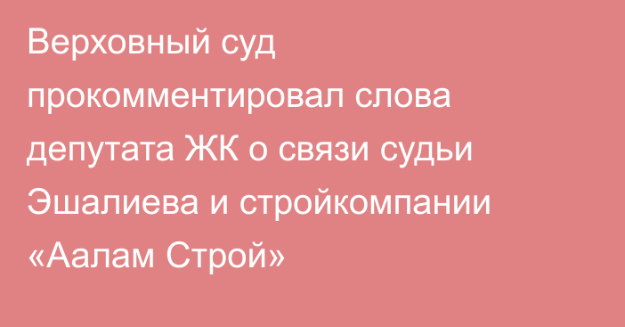 Верховный суд прокомментировал слова депутата ЖК о связи судьи Эшалиева и стройкомпании «Аалам Строй»