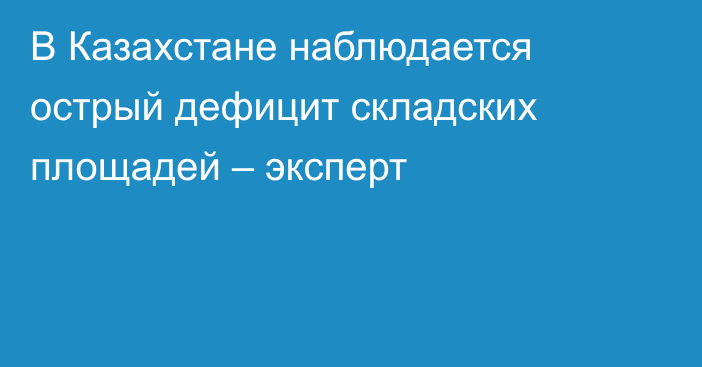 В Казахстане наблюдается острый дефицит складских площадей – эксперт