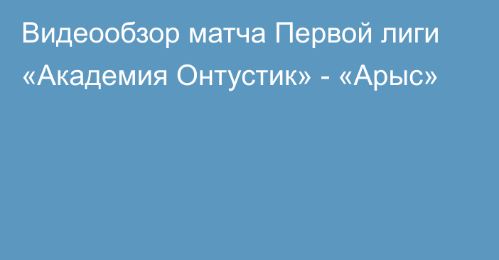 Видеообзор матча Первой лиги «Академия Онтустик» - «Арыс»