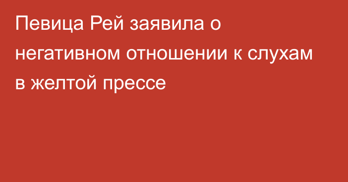 Певица Рей заявила о негативном отношении к слухам в желтой прессе