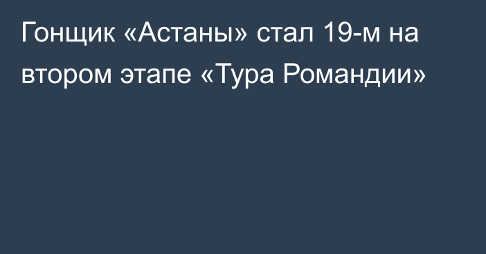 Гонщик «Астаны» стал 19-м на втором этапе «Тура Романдии»