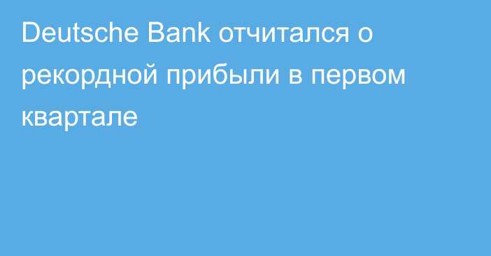 Deutsche Bank отчитался о рекордной прибыли в первом квартале