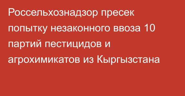 Россельхознадзор пресек попытку незаконного ввоза 10 партий пестицидов и агрохимикатов из Кыргызстана