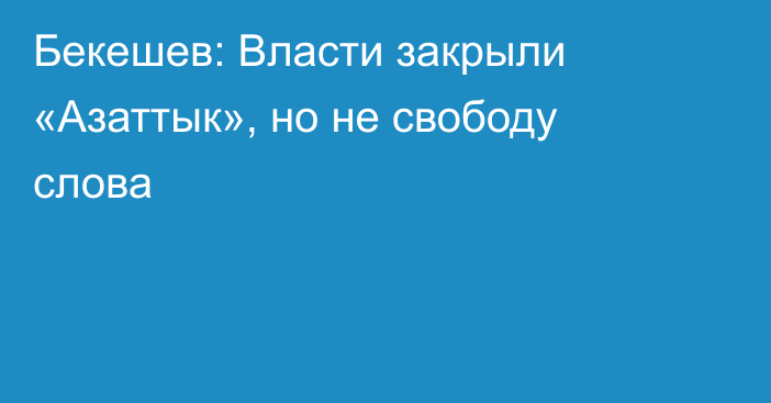 Бекешев: Власти закрыли «Азаттык», но не свободу слова