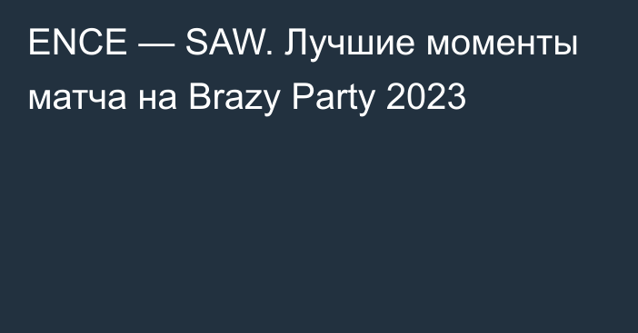 ENCE — SAW. Лучшие моменты матча на Brazy Party 2023