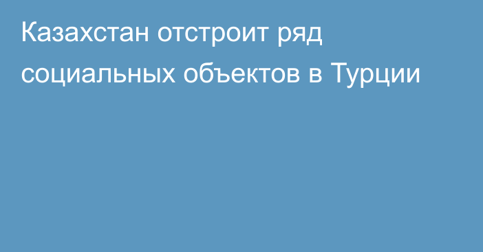 Казахстан отстроит ряд социальных объектов в Турции