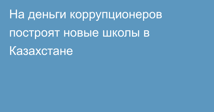 На деньги коррупционеров построят новые школы в Казахстане