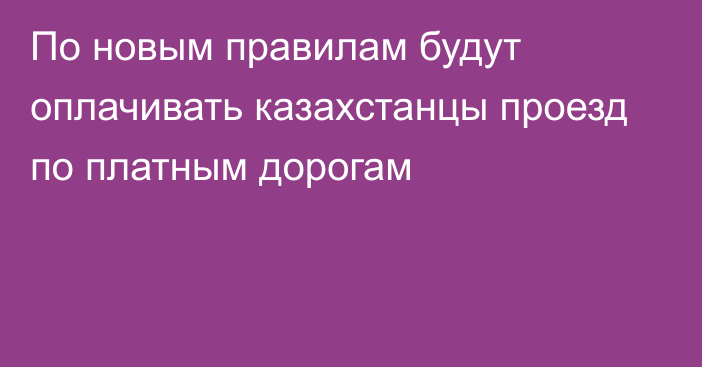 По новым правилам будут оплачивать казахстанцы проезд по платным дорогам