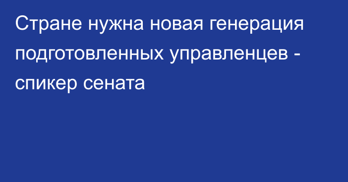 Стране нужна новая генерация подготовленных управленцев - спикер сената