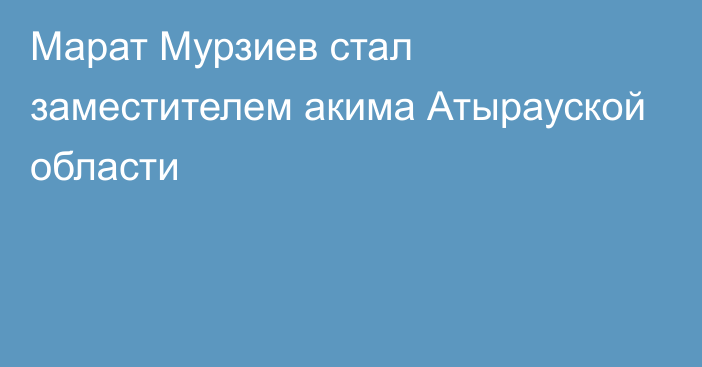 Марат Мурзиев стал заместителем акима Атырауской области