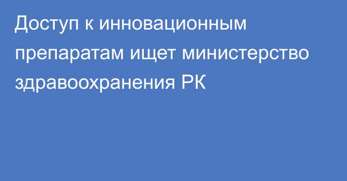 Доступ к инновационным препаратам ищет министерство здравоохранения РК