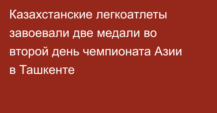 Казахстанские легкоатлеты завоевали две медали во второй день чемпионата Азии в Ташкенте