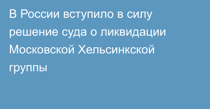 В России вступило в силу решение суда  о ликвидации Московской Хельсинкской группы