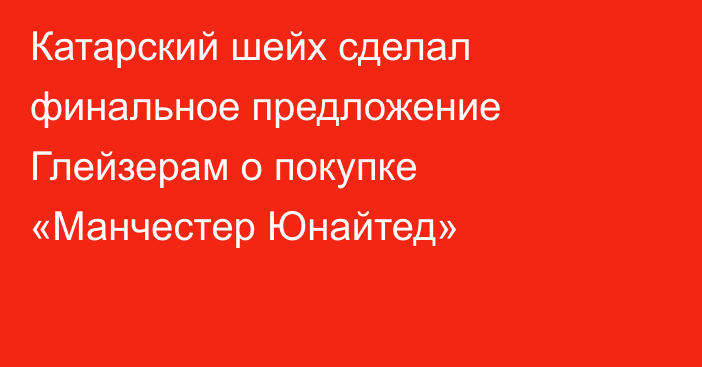 Катарский шейх сделал финальное предложение Глейзерам о покупке «Манчестер Юнайтед»