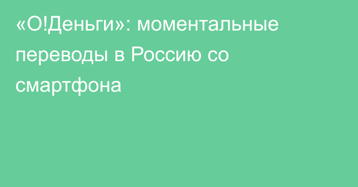 «О!Деньги»: моментальные переводы в Россию со смартфона