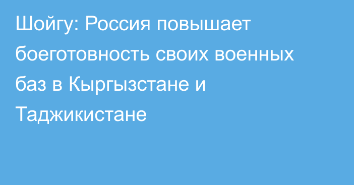 Шойгу: Россия повышает боеготовность своих военных баз в Кыргызстане и Таджикистане