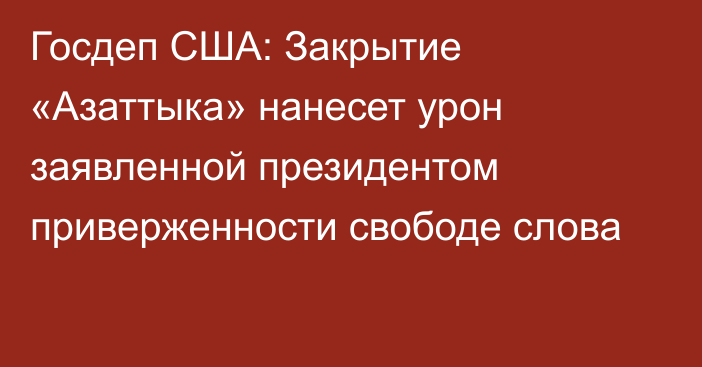 Госдеп США: Закрытие «Азаттыка» нанесет урон заявленной президентом приверженности свободе слова