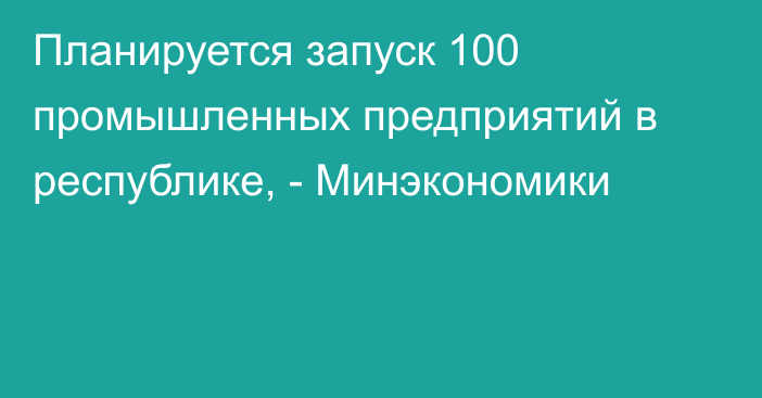 Планируется запуск 100 промышленных предприятий в республике, - Минэкономики