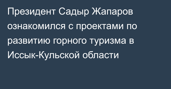 Президент Садыр Жапаров ознакомился с проектами по развитию горного туризма в Иссык-Кульской области