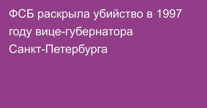 ФСБ раскрыла убийство в 1997 году вице-губернатора Санкт-Петербурга