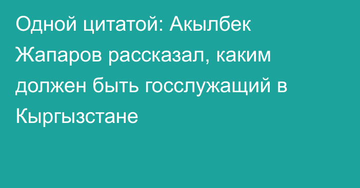 Одной цитатой: Акылбек Жапаров рассказал, каким должен быть госслужащий в Кыргызстане